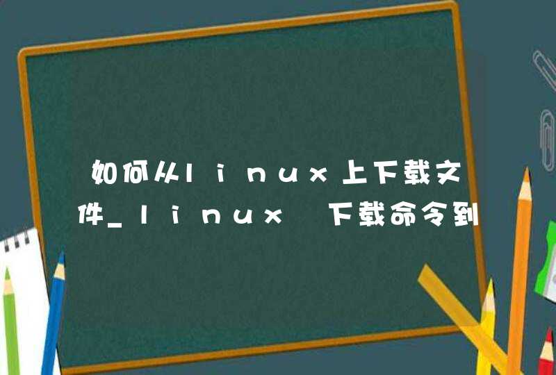 如何从linux上下载文件_linux 下载命令到本地